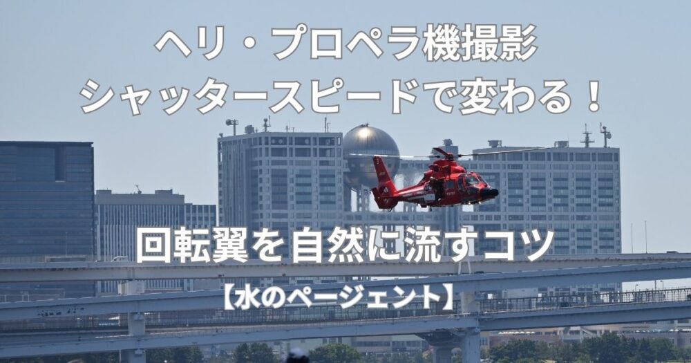 ヘリ・プロペラ機撮影はシャッタースピードで変わる！回転翼を自然に流すコツ【水のページェント】