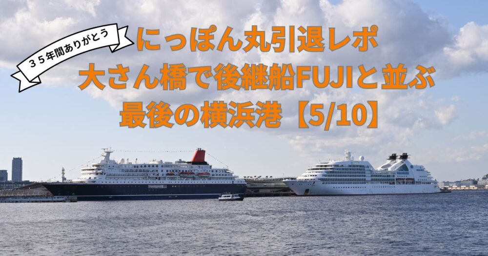 にっぽん丸引退レポ｜大さん橋で後継船FUJIと並ぶ最後の横浜港【5/10】